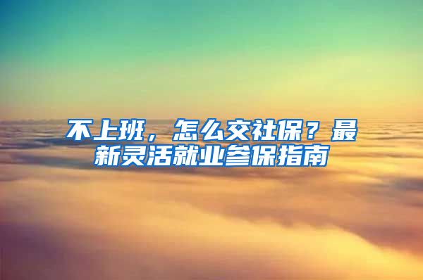 不上班，怎么交社保？最新靈活就業(yè)參保指南