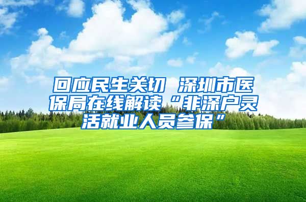 回應民生關切 深圳市醫(yī)保局在線解讀“非深戶靈活就業(yè)人員參保”