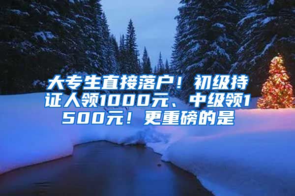 大專生直接落戶！初級(jí)持證人領(lǐng)1000元、中級(jí)領(lǐng)1500元！更重磅的是