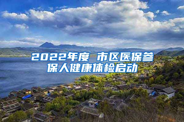 2022年度 市區(qū)醫(yī)保參保人健康體檢啟動