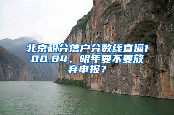 北京積分落戶分?jǐn)?shù)線直逼100.84，明年要不要放棄申報(bào)？