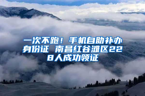 一次不跑！手機(jī)自助補(bǔ)辦身份證 南昌紅谷灘區(qū)228人成功領(lǐng)證