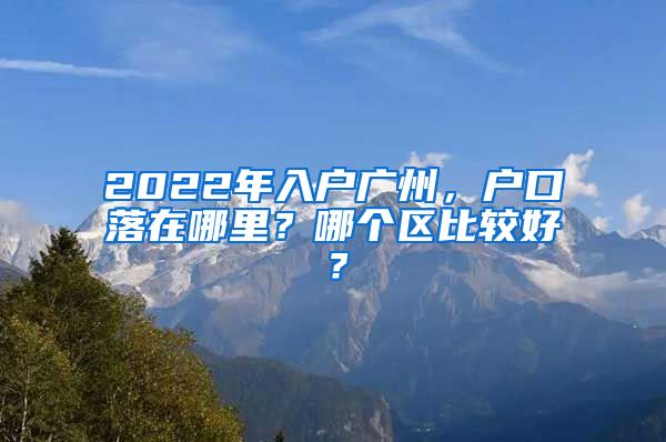 2022年入戶廣州，戶口落在哪里？哪個區(qū)比較好？