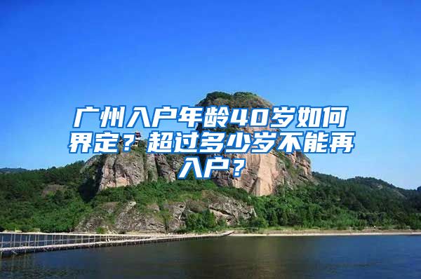 廣州入戶年齡40歲如何界定？超過多少歲不能再入戶？