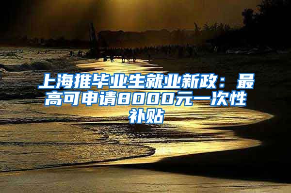 上海推畢業(yè)生就業(yè)新政：最高可申請8000元一次性補貼