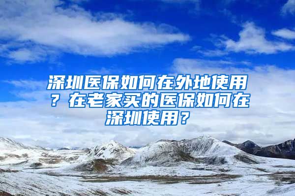 深圳醫(yī)保如何在外地使用？在老家買的醫(yī)保如何在深圳使用？