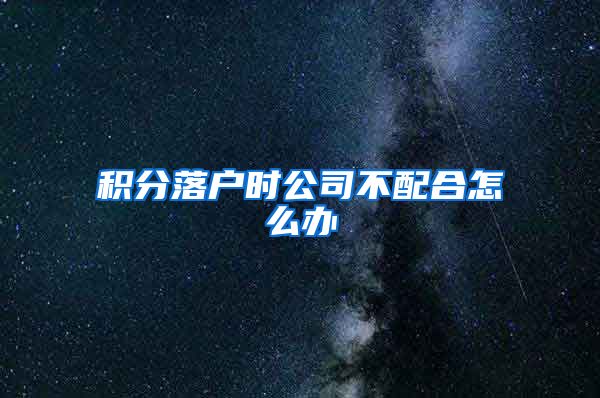 積分落戶時公司不配合怎么辦