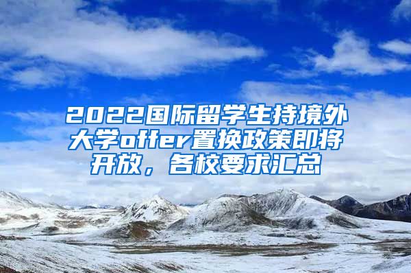 2022國(guó)際留學(xué)生持境外大學(xué)offer置換政策即將開(kāi)放，各校要求匯總