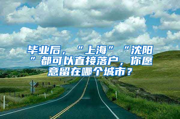 畢業(yè)后，“上海”“沈陽”都可以直接落戶，你愿意留在哪個(gè)城市？