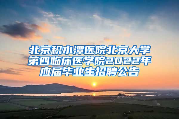 北京積水潭醫(yī)院北京大學第四臨床醫(yī)學院2022年應屆畢業(yè)生招聘公告