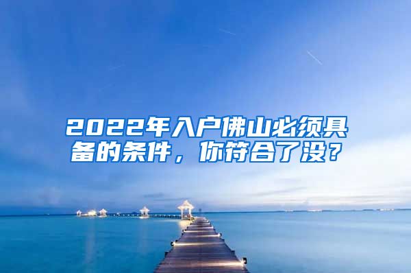 2022年入戶佛山必須具備的條件，你符合了沒？