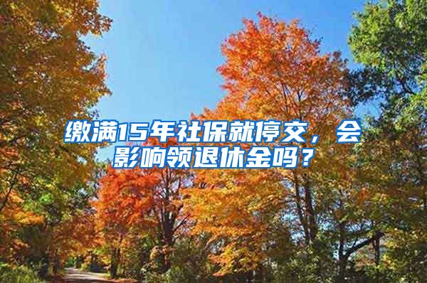 繳滿15年社保就停交，會影響領(lǐng)退休金嗎？