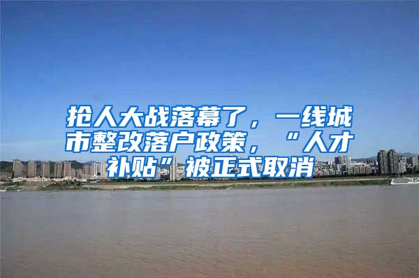 搶人大戰(zhàn)落幕了，一線城市整改落戶政策，“人才補貼”被正式取消