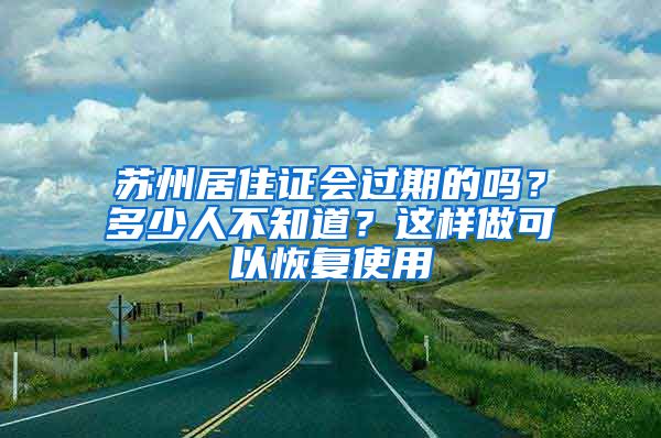 蘇州居住證會過期的嗎？多少人不知道？這樣做可以恢復(fù)使用