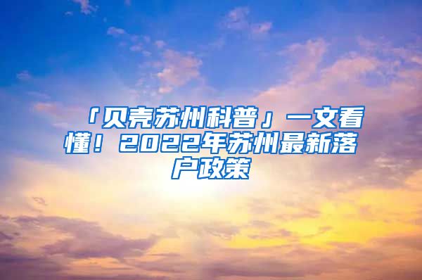 「貝殼蘇州科普」一文看懂！2022年蘇州最新落戶政策