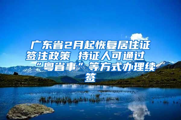 廣東省2月起恢復(fù)居住證簽注政策 持證人可通過“粵省事”等方式辦理續(xù)簽