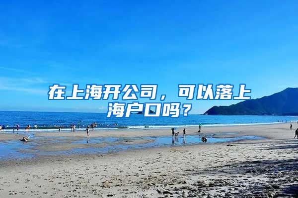 在上海開公司，可以落上海戶口嗎？