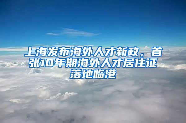 上海發(fā)布海外人才新政，首張10年期海外人才居住證落地臨港