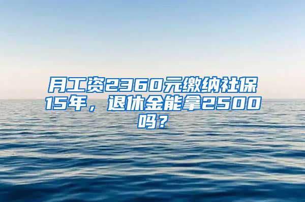 月工資2360元繳納社保15年，退休金能拿2500嗎？