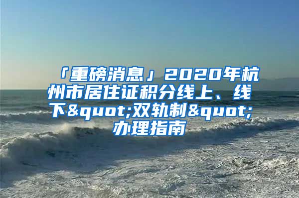 「重磅消息」2020年杭州市居住證積分線上、線下"雙軌制"辦理指南