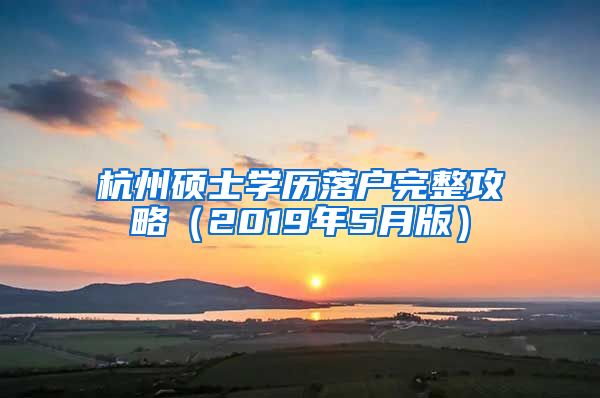 杭州碩士學(xué)歷落戶完整攻略（2019年5月版）