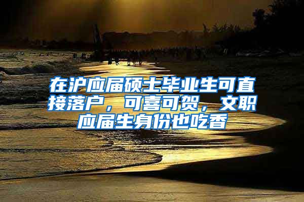 在滬應(yīng)屆碩士畢業(yè)生可直接落戶，可喜可賀，文職應(yīng)屆生身份也吃香