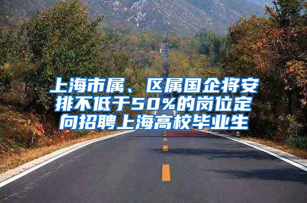 上海市屬、區(qū)屬國企將安排不低于50%的崗位定向招聘上海高校畢業(yè)生