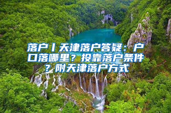 落戶丨天津落戶答疑：戶口落哪里？投靠落戶條件？附天津落戶方式