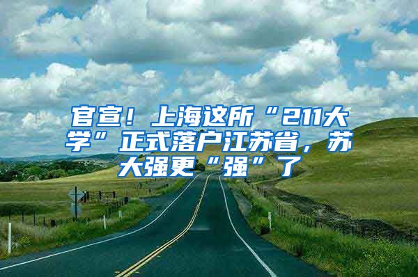 官宣！上海這所“211大學”正式落戶江蘇省，蘇大強更“強”了