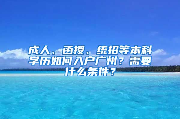 成人、函授、統(tǒng)招等本科學(xué)歷如何入戶廣州？需要什么條件？