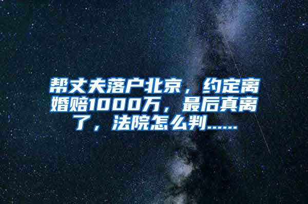 幫丈夫落戶北京，約定離婚賠1000萬，最后真離了，法院怎么判......