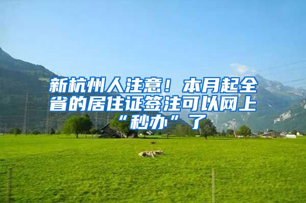 新杭州人注意！本月起全省的居住證簽注可以網(wǎng)上“秒辦”了