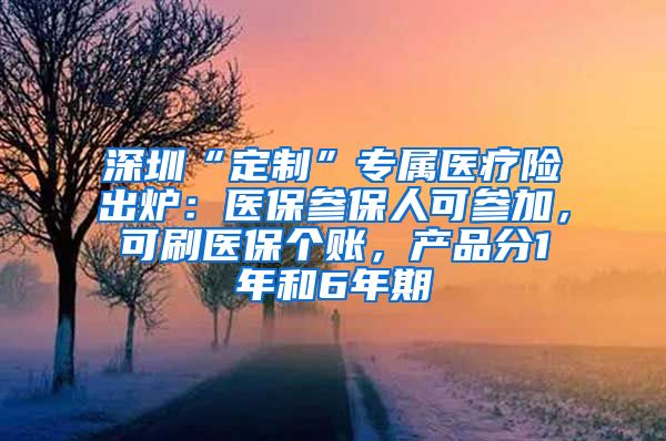 深圳“定制”專屬醫(yī)療險出爐：醫(yī)保參保人可參加，可刷醫(yī)保個賬，產(chǎn)品分1年和6年期