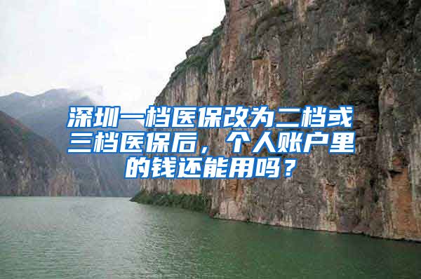 深圳一檔醫(yī)保改為二檔或三檔醫(yī)保后，個人賬戶里的錢還能用嗎？