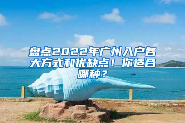 盤點2022年廣州入戶各大方式和優(yōu)缺點！你適合哪種？