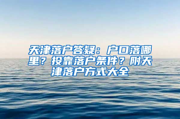 天津落戶(hù)答疑：戶(hù)口落哪里？投靠落戶(hù)條件？附天津落戶(hù)方式大全