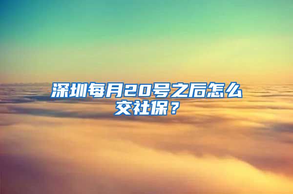 深圳每月20號之后怎么交社保？