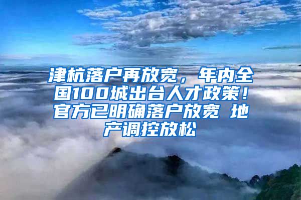 津杭落戶再放寬，年內(nèi)全國100城出臺人才政策！官方已明確落戶放寬≠地產(chǎn)調(diào)控放松