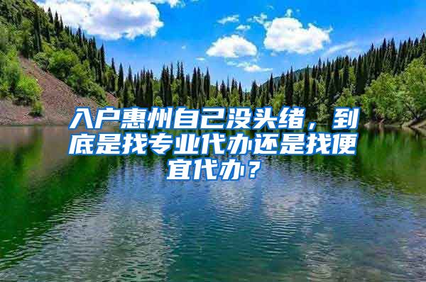 入戶惠州自己沒頭緒，到底是找專業(yè)代辦還是找便宜代辦？