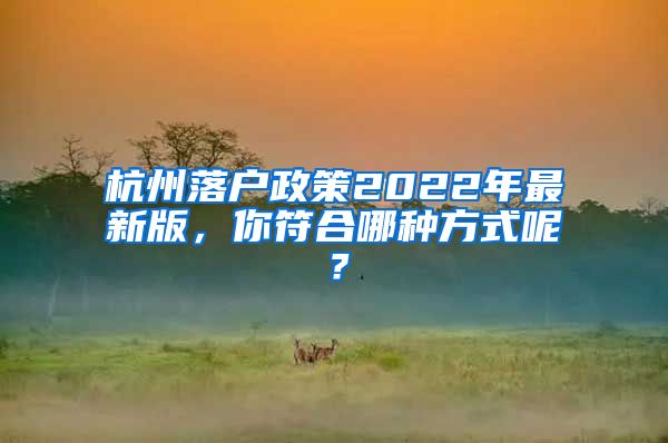 杭州落戶政策2022年最新版，你符合哪種方式呢？