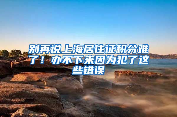 別再說上海居住證積分難了！辦不下來因?yàn)榉噶诉@些錯誤