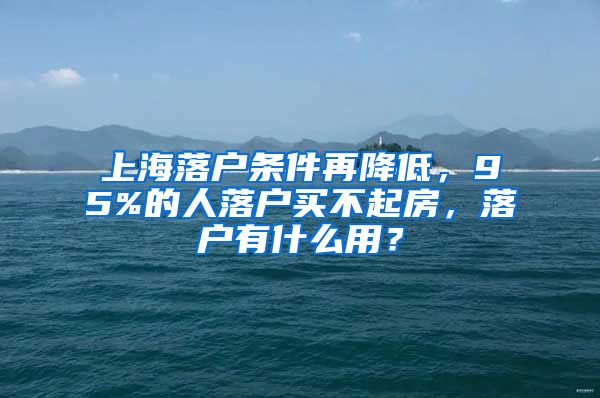 上海落戶條件再降低，95%的人落戶買(mǎi)不起房，落戶有什么用？