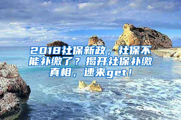 2018社保新政，社保不能補繳了？揭開社保補繳真相，速來get！