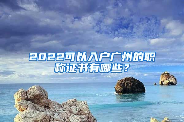 2022可以入戶廣州的職稱證書有哪些？