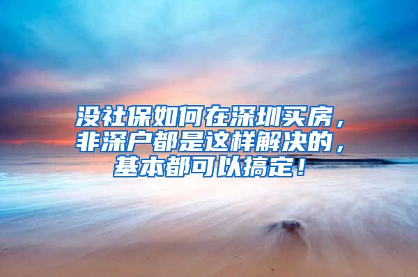 沒社保如何在深圳買房，非深戶都是這樣解決的，基本都可以搞定！