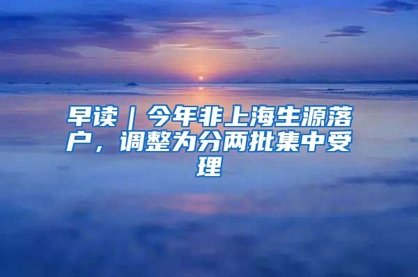 早讀｜今年非上海生源落戶，調(diào)整為分兩批集中受理