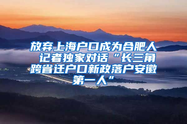 放棄上海戶口成為合肥人 記者獨家對話“長三角跨省遷戶口新政落戶安徽第一人”