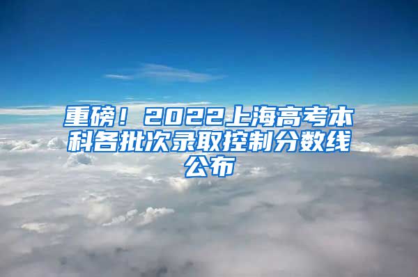 重磅！2022上海高考本科各批次錄取控制分?jǐn)?shù)線公布