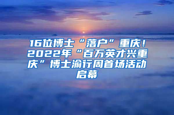 16位博士“落戶”重慶！2022年“百萬英才興重慶”博士渝行周首場(chǎng)活動(dòng)啟幕