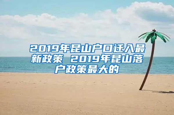 2019年昆山戶(hù)口遷入最新政策 2019年昆山落戶(hù)政策最大的